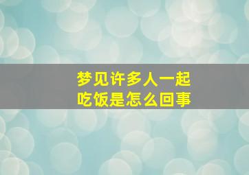 梦见许多人一起吃饭是怎么回事