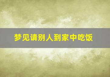 梦见请别人到家中吃饭