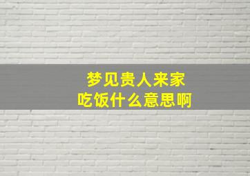 梦见贵人来家吃饭什么意思啊