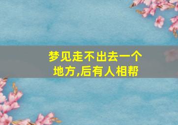 梦见走不出去一个地方,后有人相帮