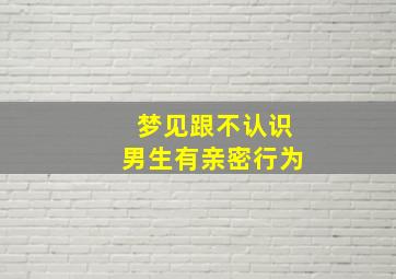 梦见跟不认识男生有亲密行为