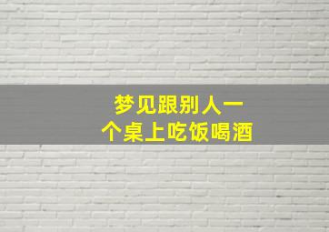 梦见跟别人一个桌上吃饭喝酒