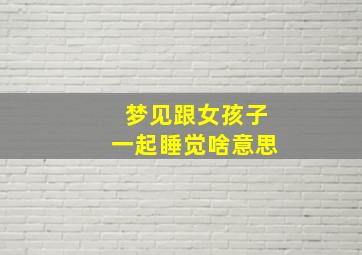 梦见跟女孩子一起睡觉啥意思