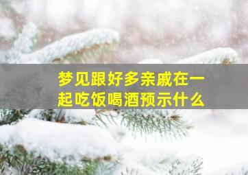 梦见跟好多亲戚在一起吃饭喝酒预示什么