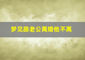 梦见跟老公离婚他不离