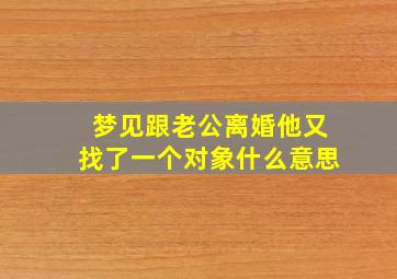 梦见跟老公离婚他又找了一个对象什么意思