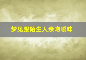 梦见跟陌生人亲吻暧昧