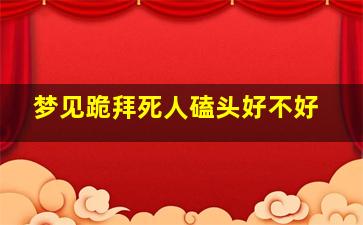 梦见跪拜死人磕头好不好