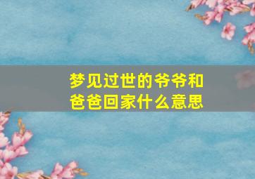 梦见过世的爷爷和爸爸回家什么意思