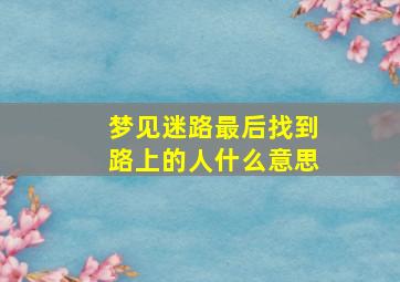 梦见迷路最后找到路上的人什么意思