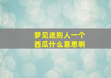 梦见送别人一个西瓜什么意思啊