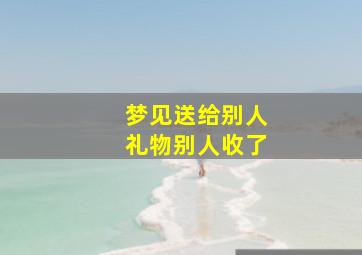 梦见送给别人礼物别人收了