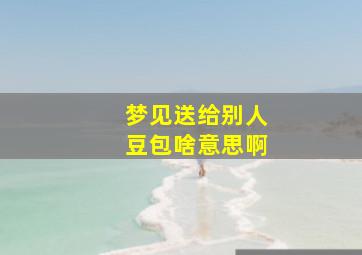 梦见送给别人豆包啥意思啊