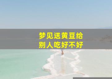 梦见送黄豆给别人吃好不好