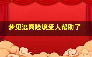 梦见逃离险境受人帮助了