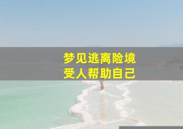 梦见逃离险境受人帮助自己