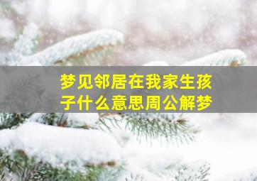 梦见邻居在我家生孩子什么意思周公解梦