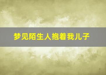 梦见陌生人抱着我儿子