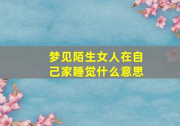 梦见陌生女人在自己家睡觉什么意思