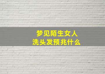 梦见陌生女人洗头发预兆什么