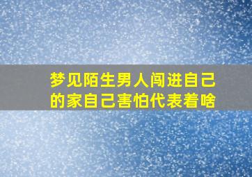 梦见陌生男人闯进自己的家自己害怕代表着啥