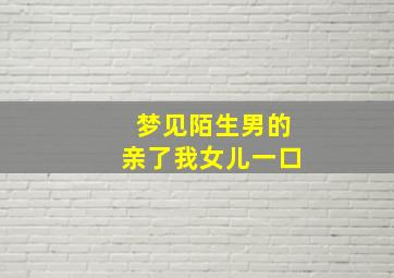 梦见陌生男的亲了我女儿一口