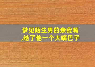 梦见陌生男的亲我嘴,给了他一个大嘴巴子