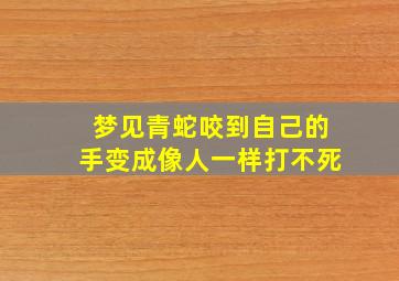 梦见青蛇咬到自己的手变成像人一样打不死