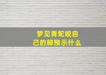 梦见青蛇咬自己的脚预示什么