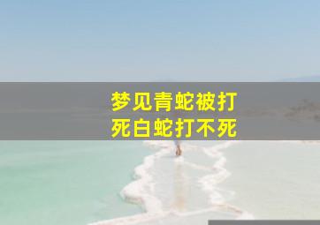 梦见青蛇被打死白蛇打不死