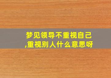 梦见领导不重视自己,重视别人什么意思呀