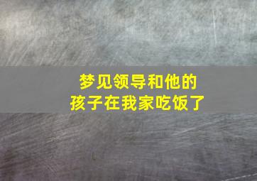 梦见领导和他的孩子在我家吃饭了