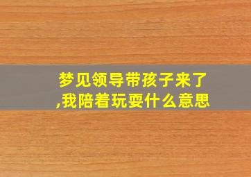 梦见领导带孩子来了,我陪着玩耍什么意思