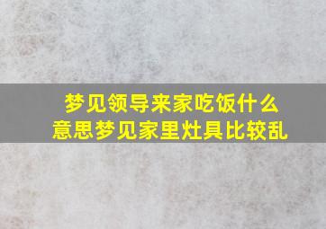 梦见领导来家吃饭什么意思梦见家里灶具比较乱