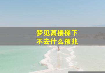 梦见高楼梯下不去什么预兆