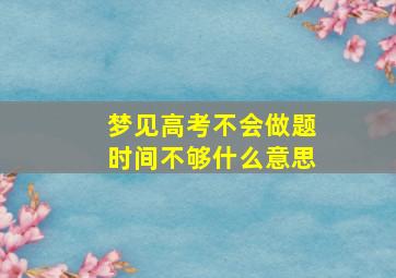 梦见高考不会做题时间不够什么意思