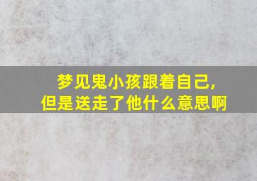 梦见鬼小孩跟着自己,但是送走了他什么意思啊