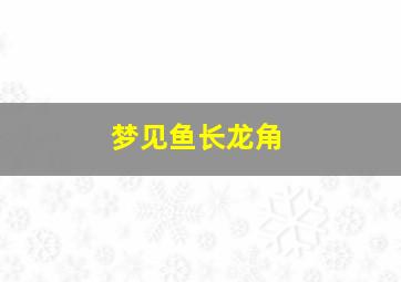 梦见鱼长龙角