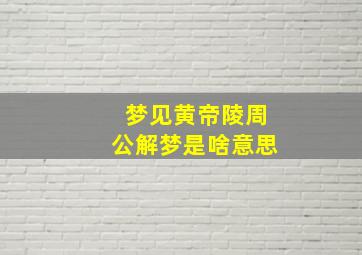 梦见黄帝陵周公解梦是啥意思