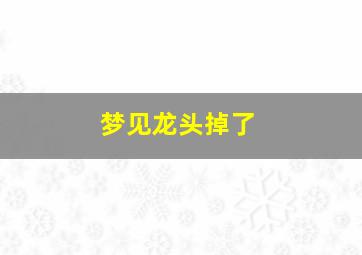 梦见龙头掉了