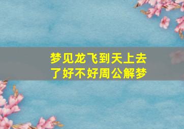 梦见龙飞到天上去了好不好周公解梦