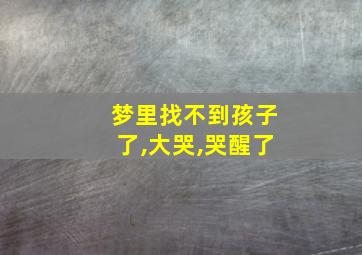 梦里找不到孩子了,大哭,哭醒了