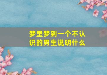 梦里梦到一个不认识的男生说明什么