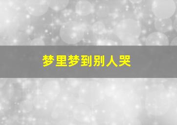 梦里梦到别人哭