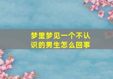 梦里梦见一个不认识的男生怎么回事