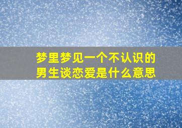 梦里梦见一个不认识的男生谈恋爱是什么意思