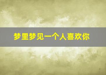 梦里梦见一个人喜欢你