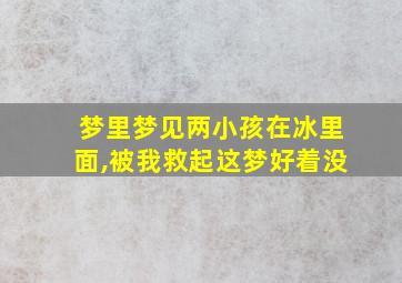 梦里梦见两小孩在冰里面,被我救起这梦好着没