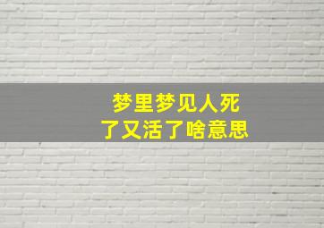 梦里梦见人死了又活了啥意思