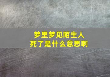 梦里梦见陌生人死了是什么意思啊